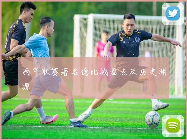 西甲联赛著名德比战盘点及历史渊源