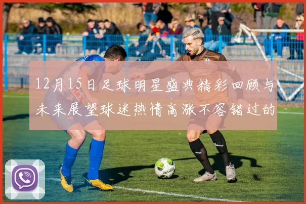 12月15日足球明星盛典精彩回顾与未来展望球迷热情高涨不容错过的精彩瞬间