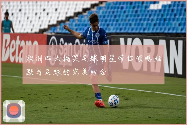 欧洲四大搞笑足球明星带你领略幽默与足球的完美结合