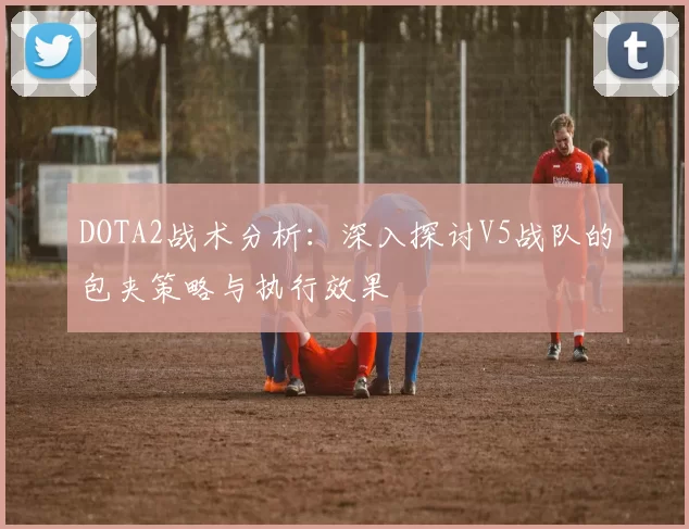 DOTA2战术分析：深入探讨V5战队的包夹策略与执行效果
