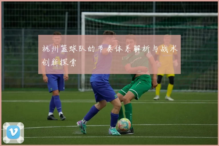 杭州篮球队的节奏体系解析与战术创新探索