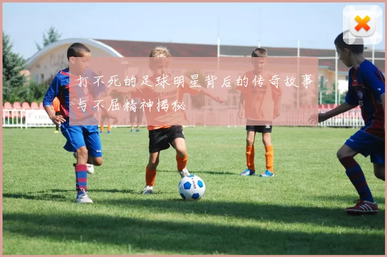 打不死的足球明星背后的传奇故事与不屈精神揭秘