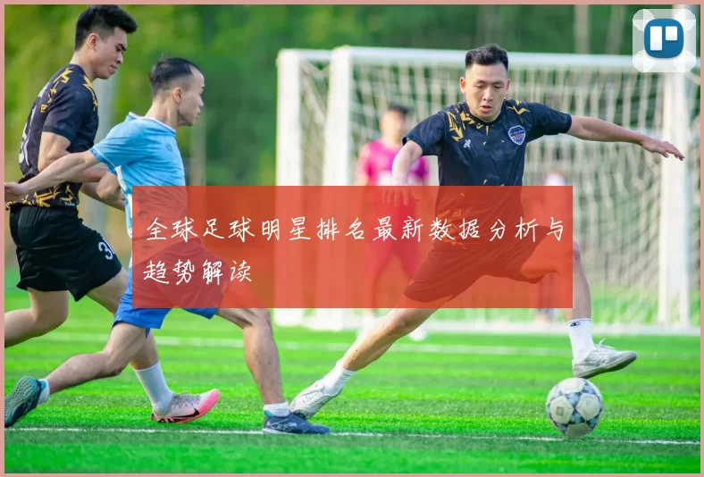 全球足球明星排名最新数据分析与趋势解读