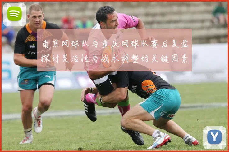 南京网球队与重庆网球队赛后复盘探讨灵活性与战术调整的关键因素