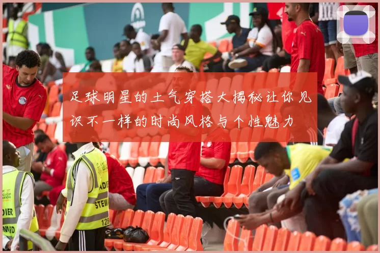足球明星的土气穿搭大揭秘让你见识不一样的时尚风格与个性魅力