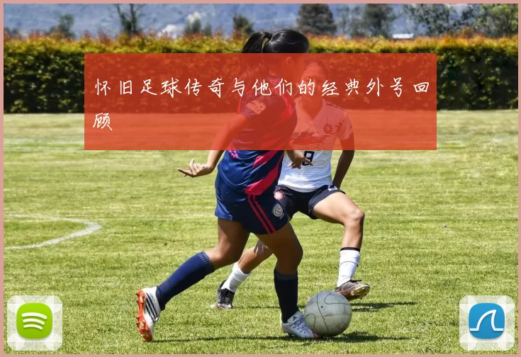 怀旧足球传奇与他们的经典外号回顾