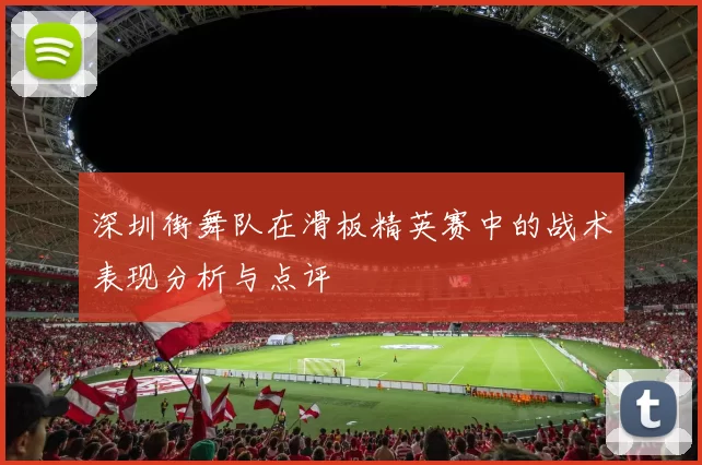 深圳街舞队在滑板精英赛中的战术表现分析与点评