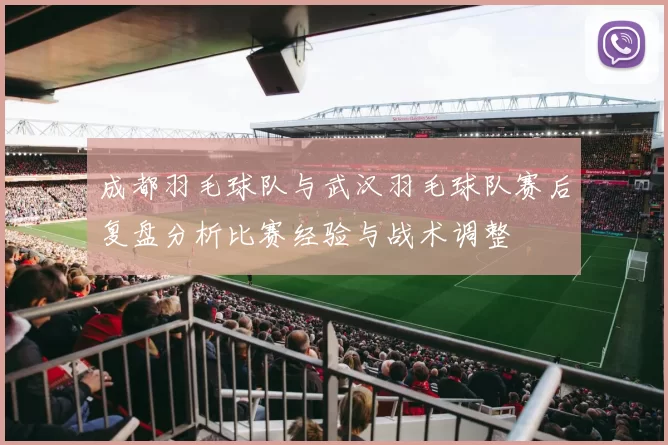 成都羽毛球队与武汉羽毛球队赛后复盘分析比赛经验与战术调整