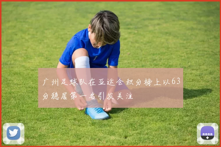 广州足球队在亚运会积分榜上以63分稳居第一名引发关注