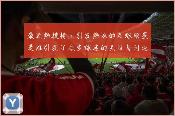 最近热搜榜上引发热议的足球明星是谁引发了众多球迷的关注与讨论