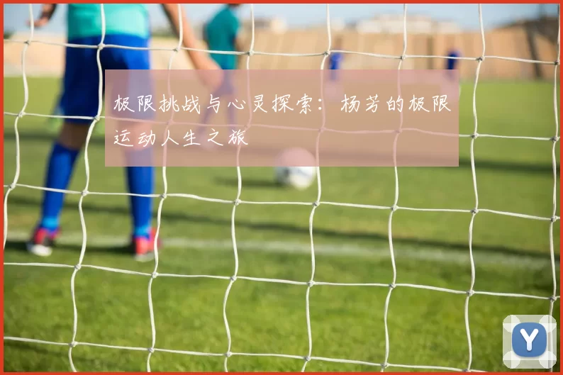 极限挑战与心灵探索：杨芳的极限运动人生之旅