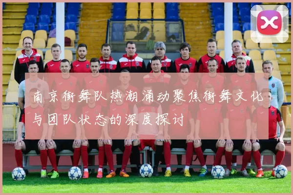 南京街舞队热潮涌动聚焦街舞文化与团队状态的深度探讨