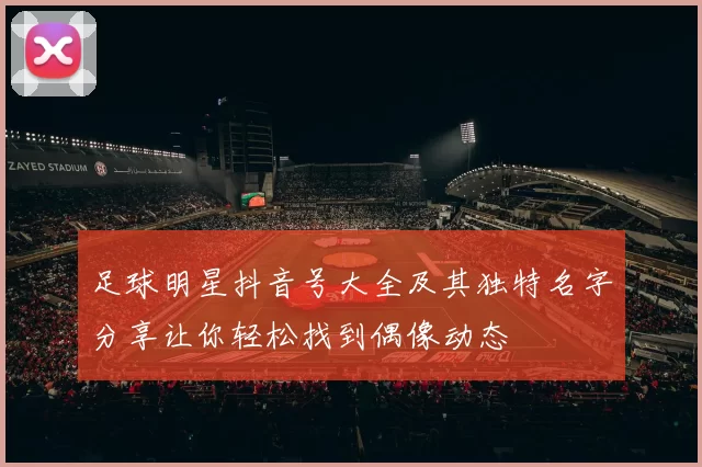 足球明星抖音号大全及其独特名字分享让你轻松找到偶像动态