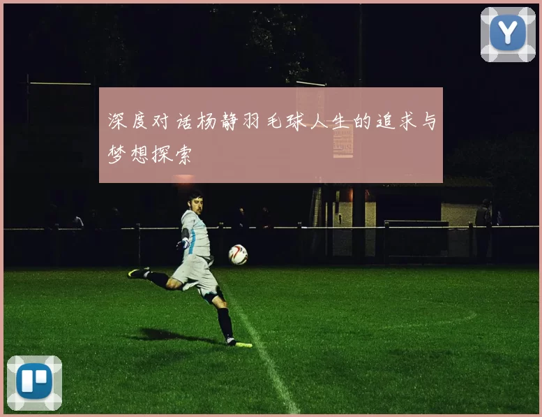 深度对话杨静羽毛球人生的追求与梦想探索