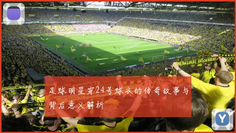足球明星穿24号球衣的传奇故事与背后意义解析