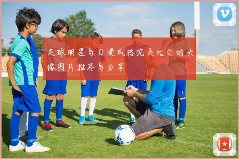 足球明星与日漫风格完美结合的头像图片推荐与分享