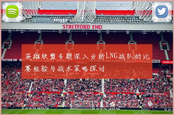 英雄联盟专题深入分析LNG战队的比赛经验与战术策略探讨