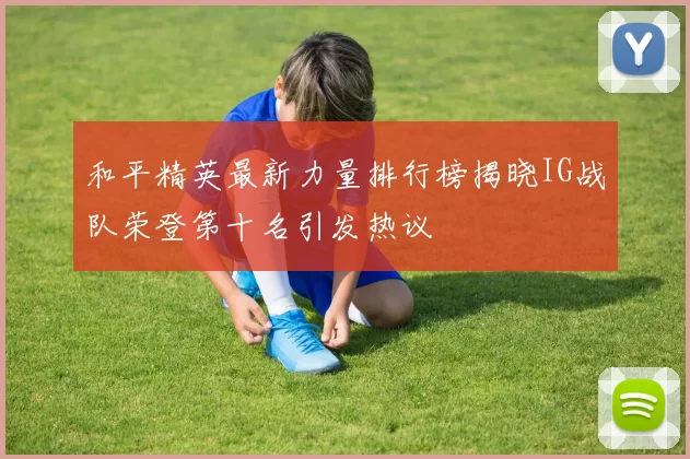 和平精英最新力量排行榜揭晓IG战队荣登第十名引发热议