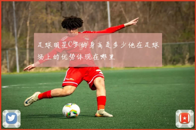 足球明星C罗的身高是多少他在足球场上的优势体现在哪里