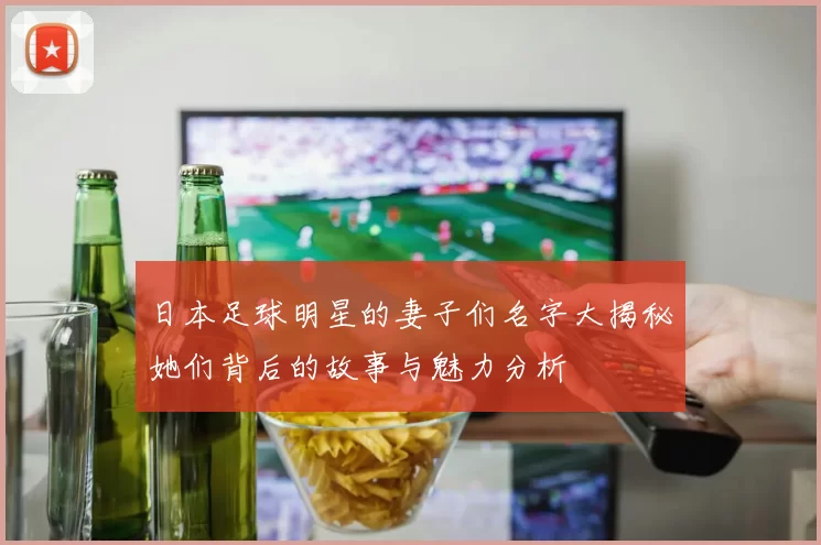 日本足球明星的妻子们名字大揭秘她们背后的故事与魅力分析