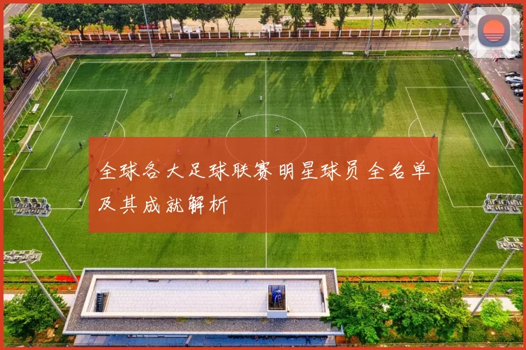 全球各大足球联赛明星球员全名单及其成就解析