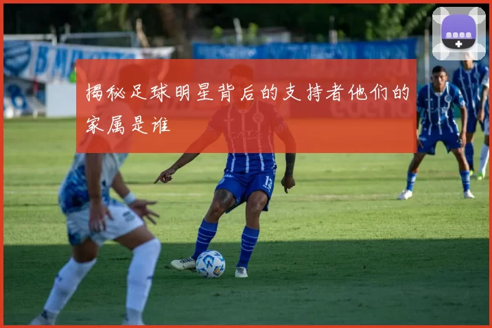 揭秘足球明星背后的支持者他们的家属是谁
