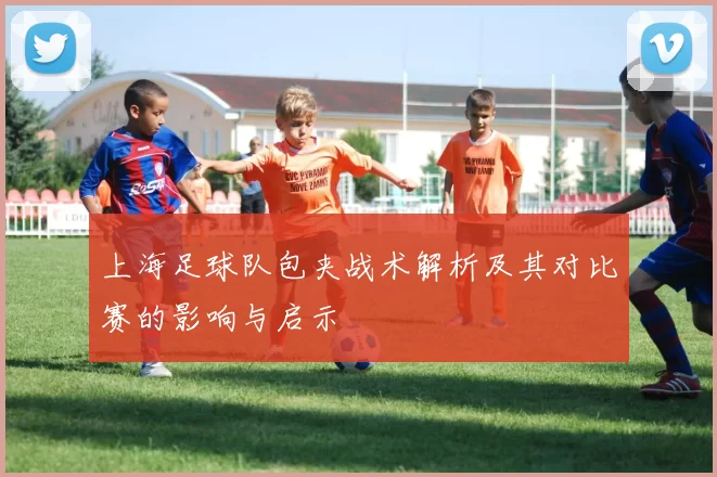 上海足球队包夹战术解析及其对比赛的影响与启示