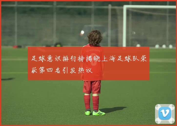 足球意识排行榜揭晓上海足球队荣获第四名引发热议
