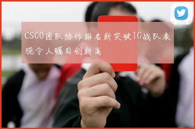 CSGO团队协作排名新突破IG战队表现令人瞩目创新高