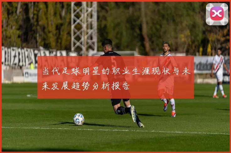 当代足球明星的职业生涯现状与未来发展趋势分析报告