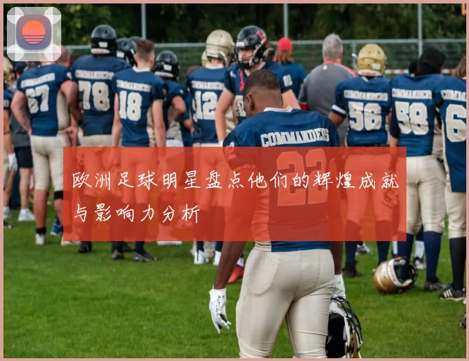 欧洲足球明星盘点他们的辉煌成就与影响力分析