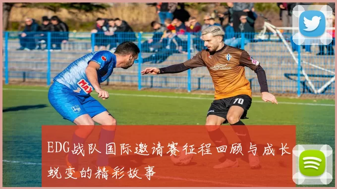 EDG战队国际邀请赛征程回顾与成长蜕变的精彩故事