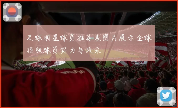 足球明星球员推荐表图片展示全球顶级球员实力与风采