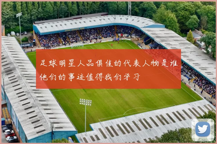 足球明星人品俱佳的代表人物是谁他们的事迹值得我们学习