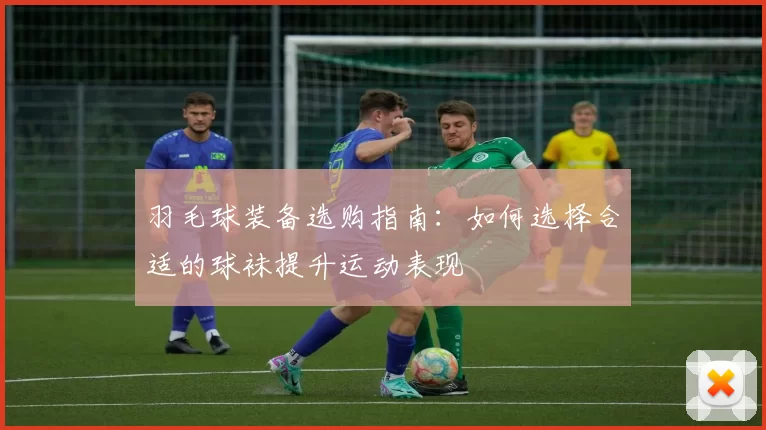 羽毛球装备选购指南：如何选择合适的球袜提升运动表现