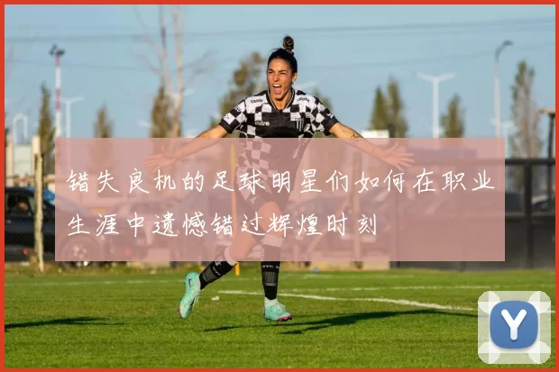 错失良机的足球明星们如何在职业生涯中遗憾错过辉煌时刻