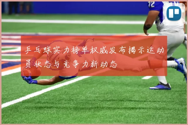 乒乓球实力榜单权威发布揭示运动员状态与竞争力新动态