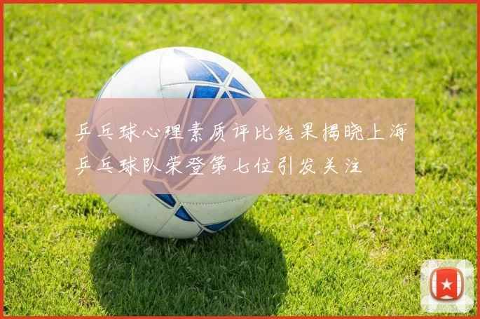 乒乓球心理素质评比结果揭晓上海乒乓球队荣登第七位引发关注
