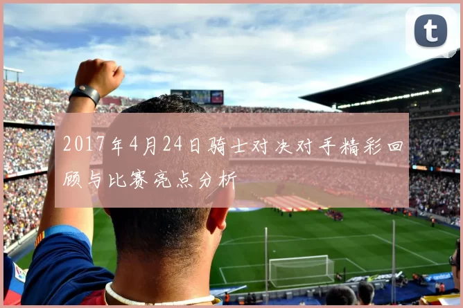 2017年4月24日骑士对决对手精彩回顾与比赛亮点分析