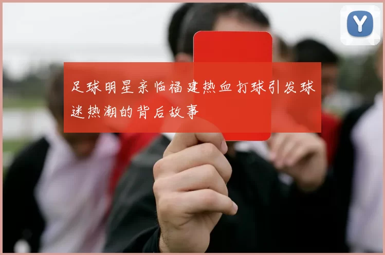 足球明星亲临福建热血打球引发球迷热潮的背后故事