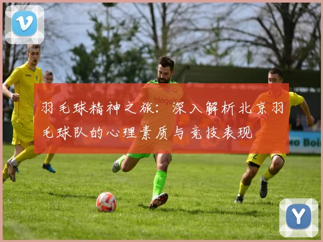 羽毛球精神之旅：深入解析北京羽毛球队的心理素质与竞技表现