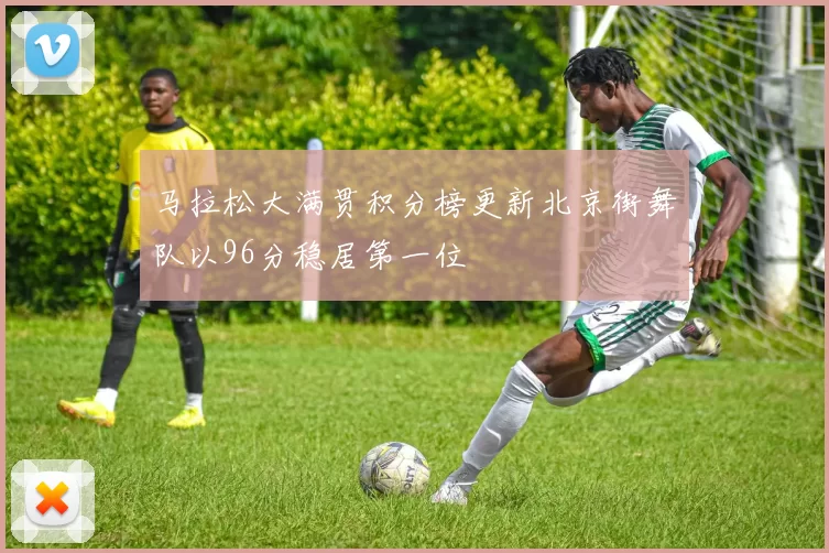 马拉松大满贯积分榜更新北京街舞队以96分稳居第一位
