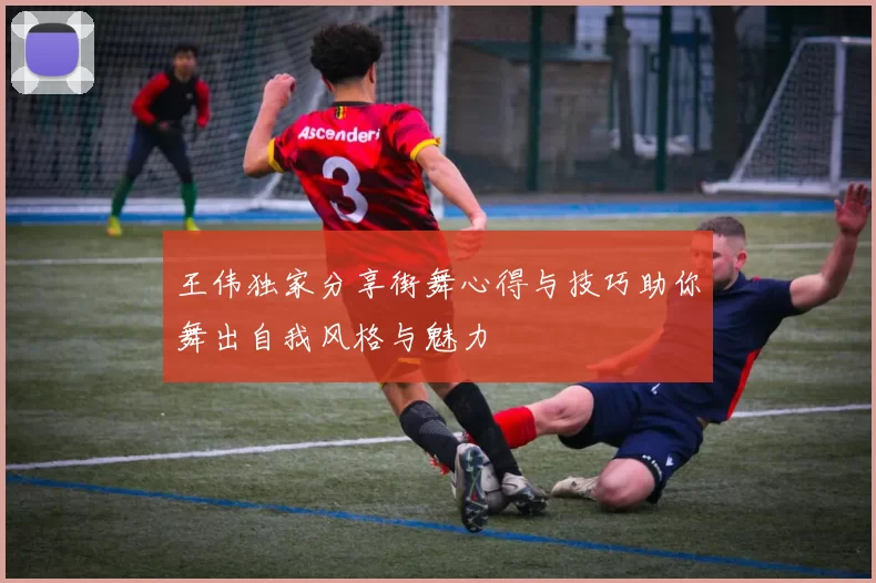 王伟独家分享街舞心得与技巧助你舞出自我风格与魅力