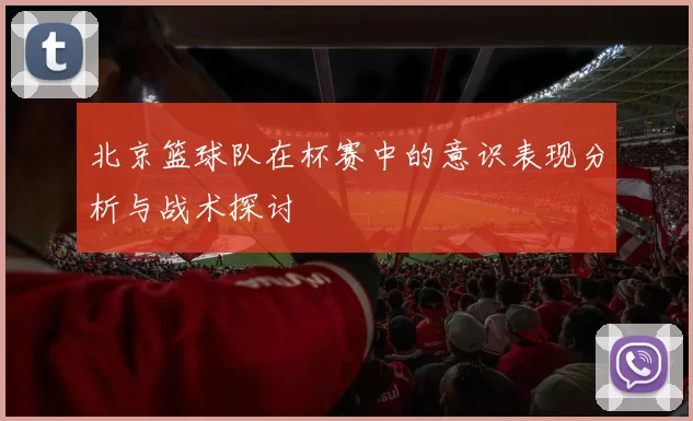 北京篮球队在杯赛中的意识表现分析与战术探讨