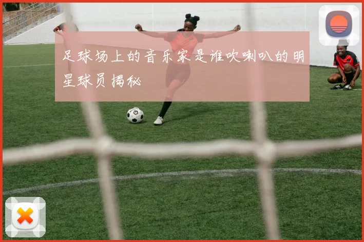 足球场上的音乐家是谁吹喇叭的明星球员揭秘