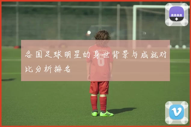 各国足球明星的身世背景与成就对比分析排名