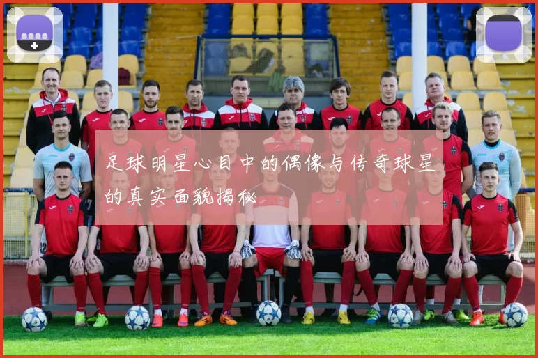 足球明星心目中的偶像与传奇球星的真实面貌揭秘