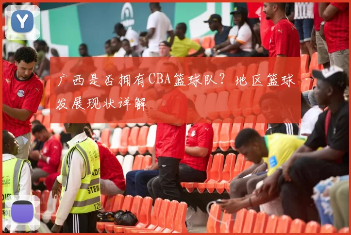 广西是否拥有CBA篮球队？地区篮球发展现状详解