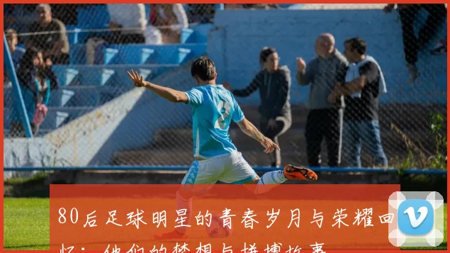 80后足球明星的青春岁月与荣耀回忆：他们的梦想与拼搏故事