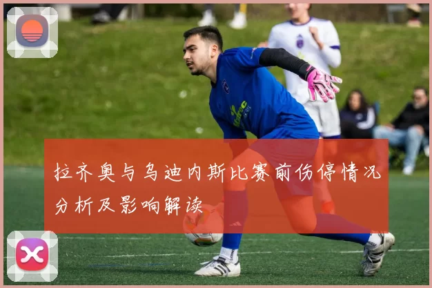 拉齐奥与乌迪内斯比赛前伤停情况分析及影响解读